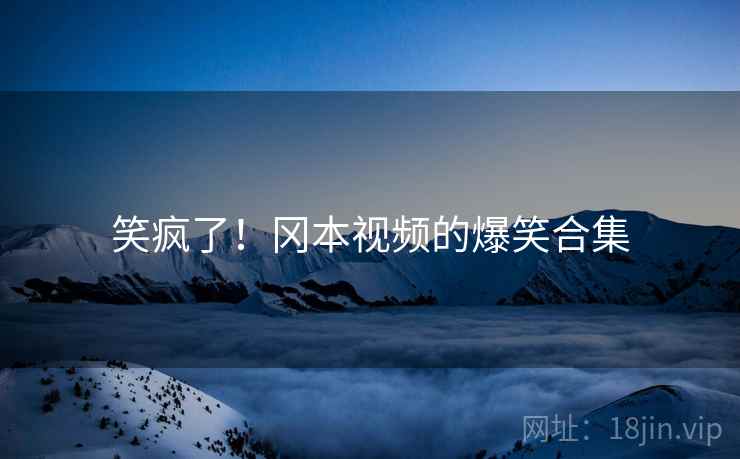 笑疯了！冈本视频的爆笑合集