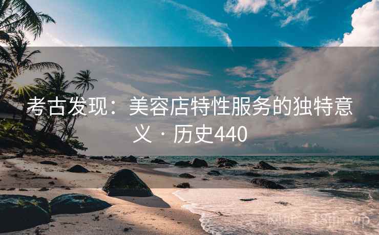 考古发现：美容店特性服务的独特意义 · 历史440