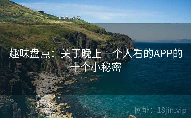 趣味盘点：关于晚上一个人看的APP的十个小秘密