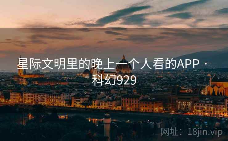 星际文明里的晚上一个人看的APP · 科幻929