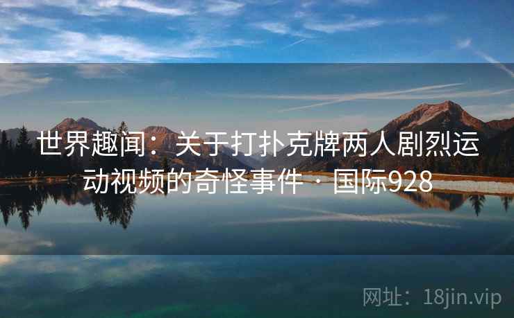 世界趣闻：关于打扑克牌两人剧烈运动视频的奇怪事件 · 国际928