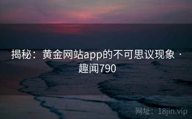 揭秘：黄金网站app的不可思议现象 · 趣闻790