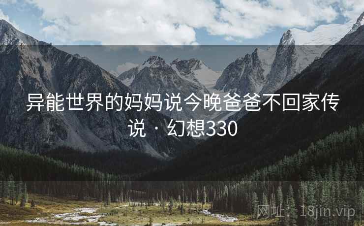 异能世界的妈妈说今晚爸爸不回家传说 · 幻想330